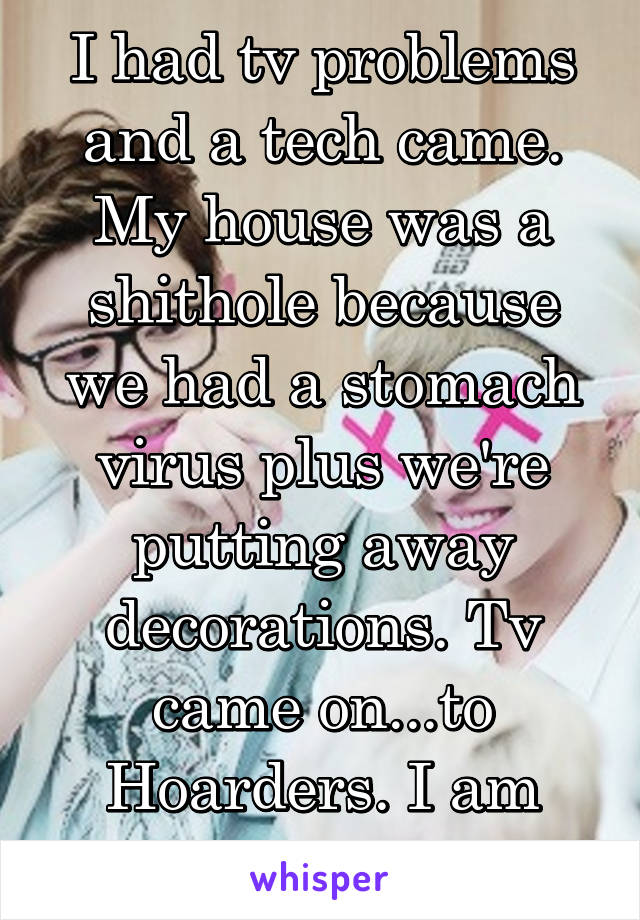 I had tv problems and a tech came. My house was a shithole because we had a stomach virus plus we're putting away decorations. Tv came on...to Hoarders. I am dead.