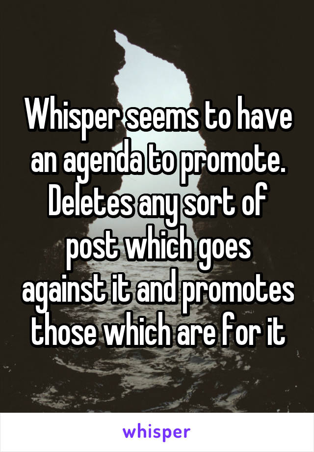 Whisper seems to have an agenda to promote. Deletes any sort of post which goes against it and promotes those which are for it