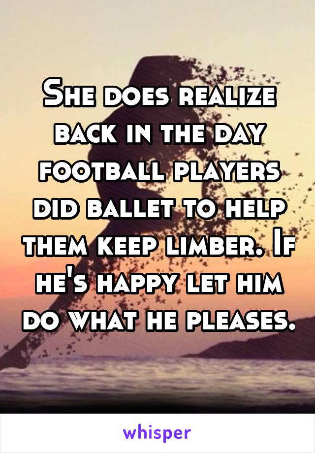 She does realize back in the day football players did ballet to help them keep limber. If he's happy let him do what he pleases. 