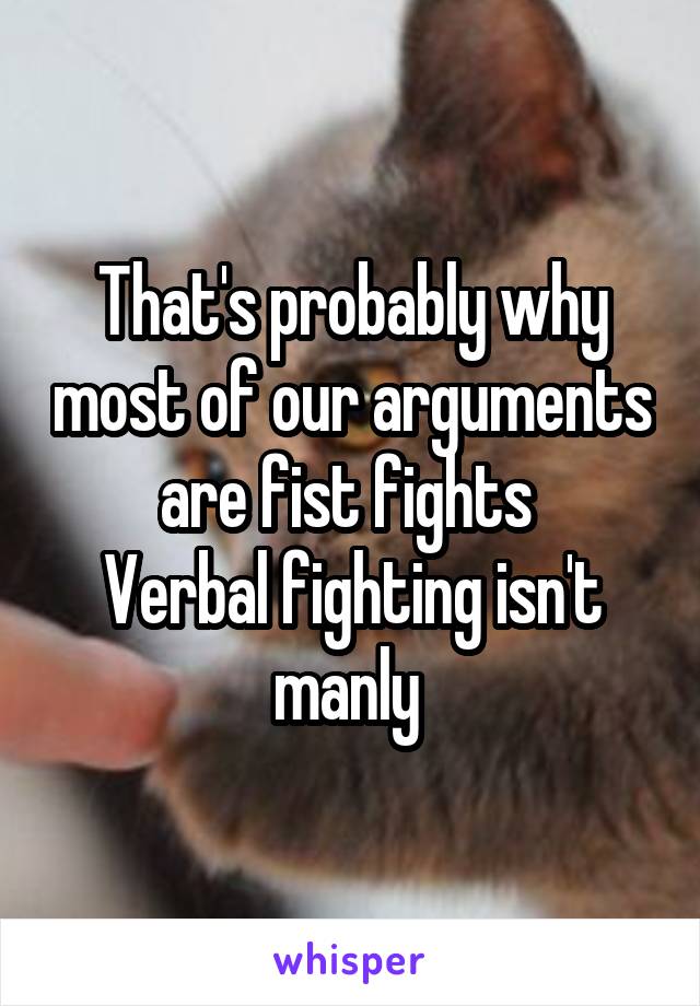 That's probably why most of our arguments are fist fights 
Verbal fighting isn't manly 