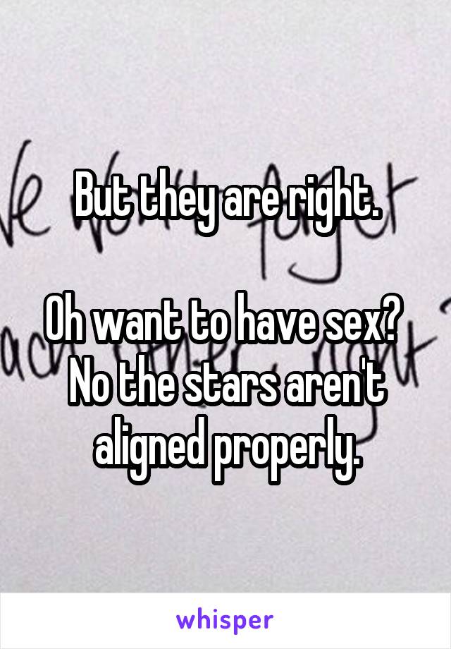 But they are right.

Oh want to have sex? 
No the stars aren't aligned properly.