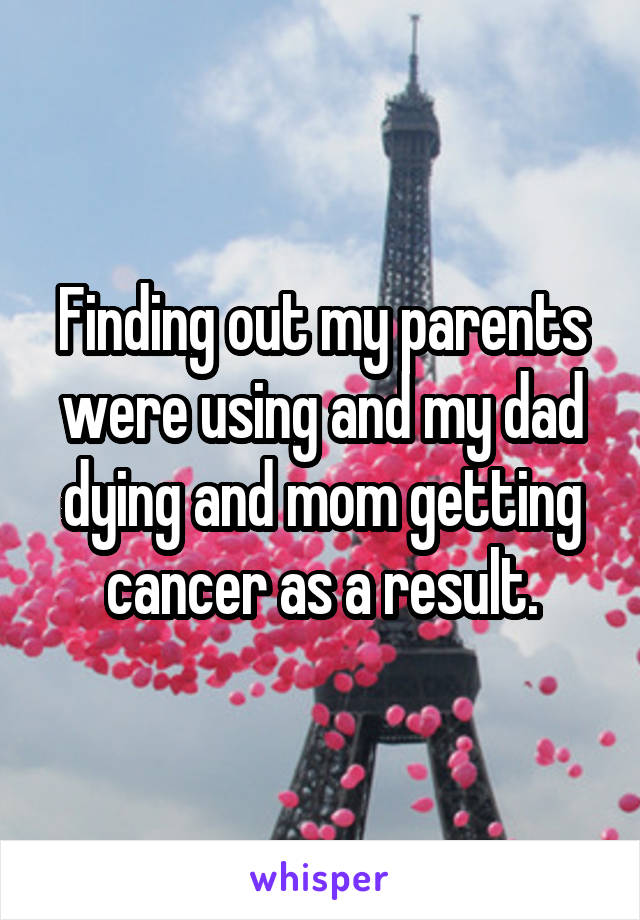 Finding out my parents were using and my dad dying and mom getting cancer as a result.