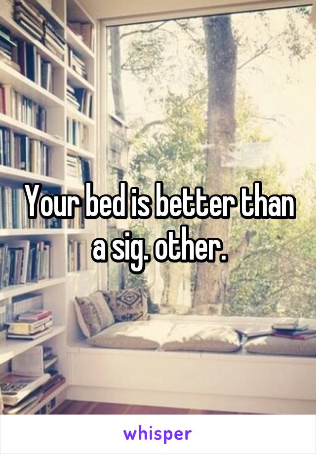 Your bed is better than a sig. other.