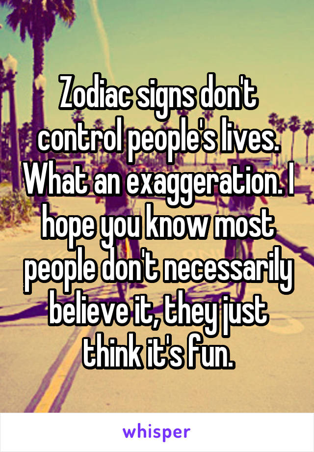 Zodiac signs don't control people's lives. What an exaggeration. I hope you know most people don't necessarily believe it, they just think it's fun.