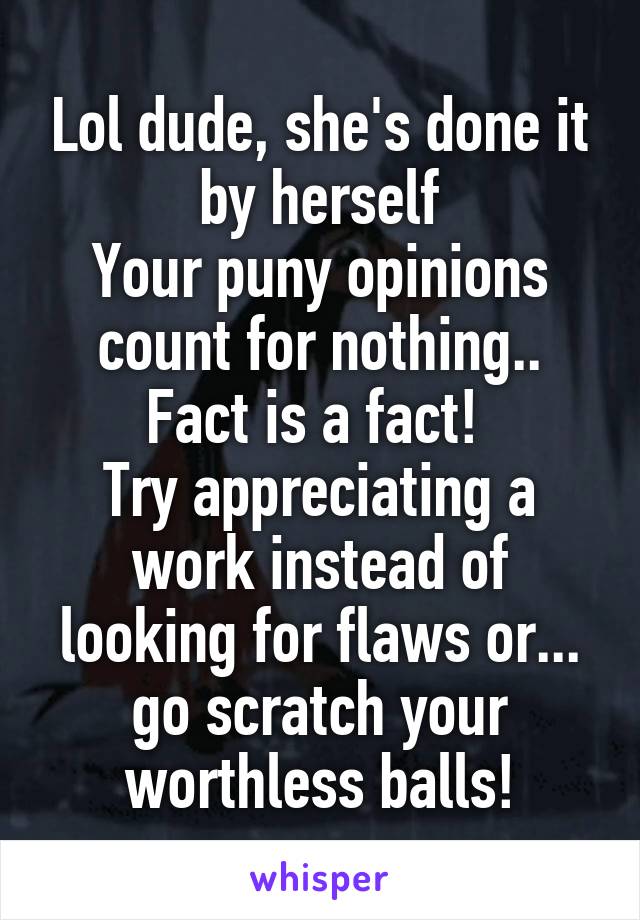 Lol dude, she's done it by herself
Your puny opinions count for nothing..
Fact is a fact! 
Try appreciating a work instead of looking for flaws or... go scratch your worthless balls!