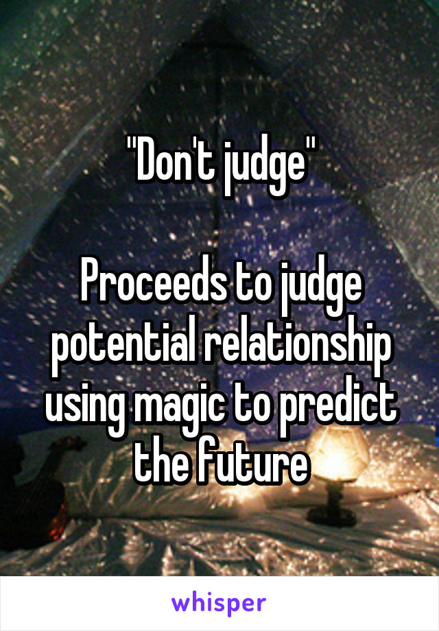 "Don't judge"

Proceeds to judge potential relationship using magic to predict the future