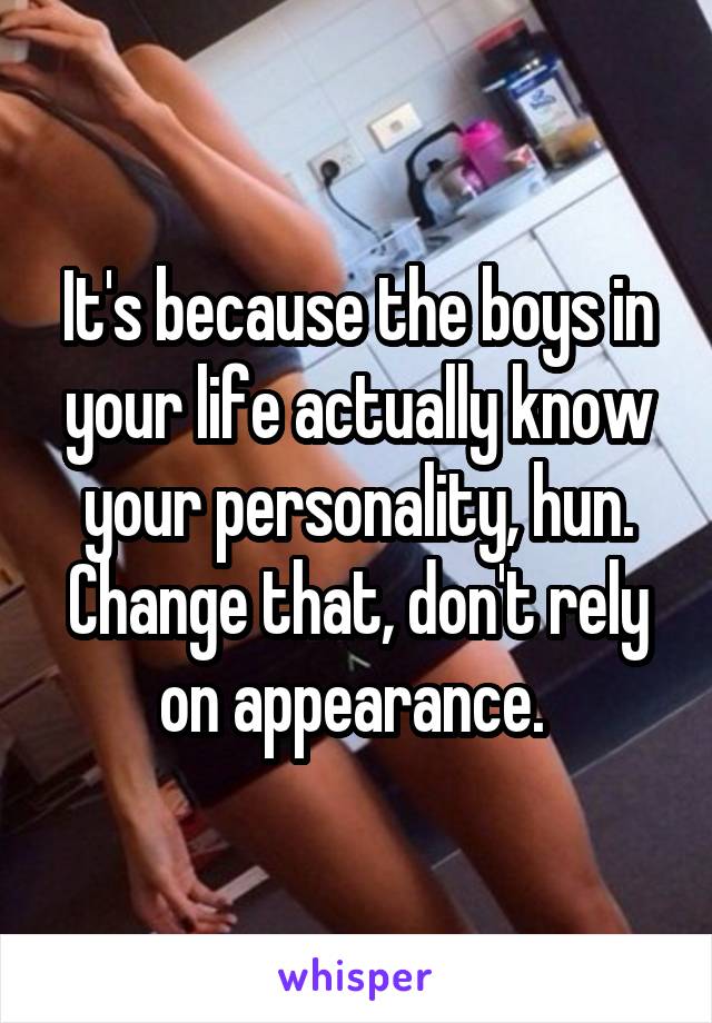 It's because the boys in your life actually know your personality, hun. Change that, don't rely on appearance. 