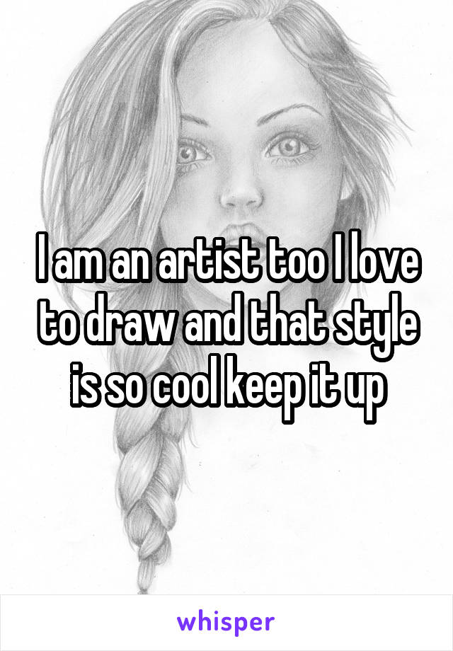 I am an artist too I love to draw and that style is so cool keep it up