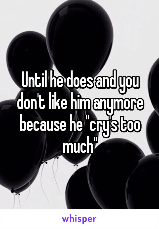 Until he does and you don't like him anymore because he "cry's too much"