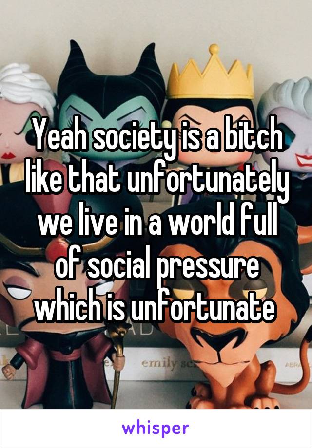 Yeah society is a bitch like that unfortunately we live in a world full of social pressure which is unfortunate 