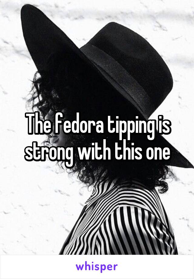 The fedora tipping is strong with this one