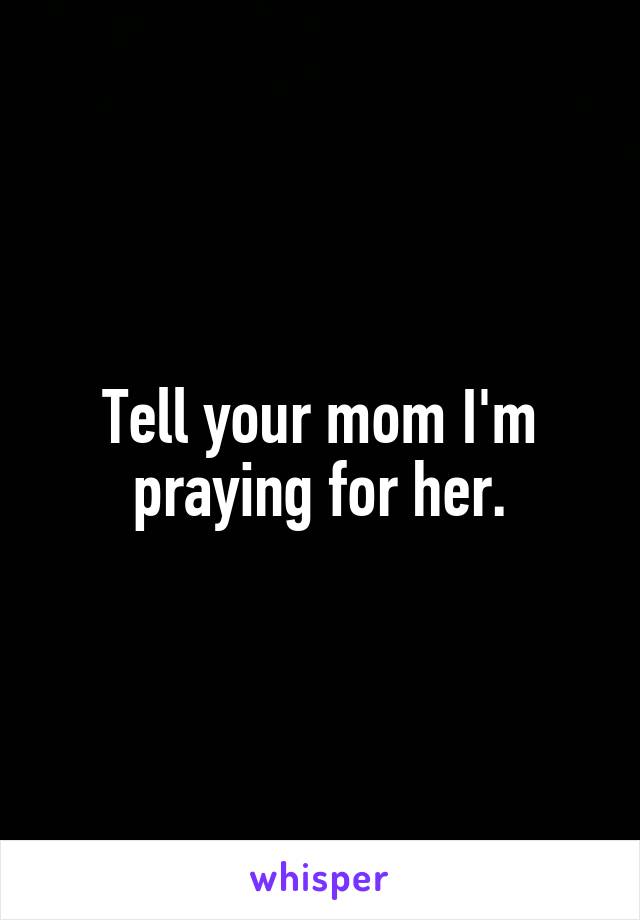 Tell your mom I'm praying for her.