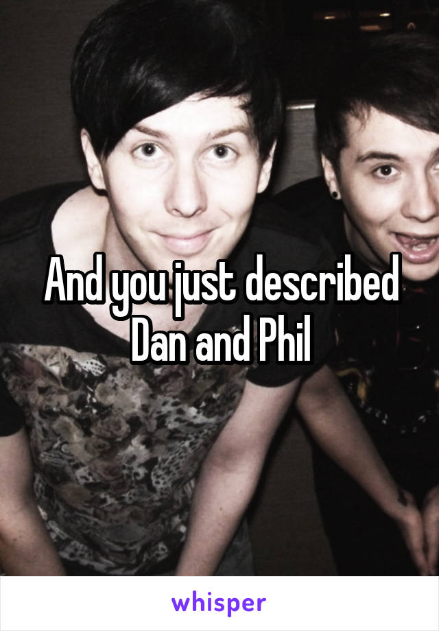 And you just described Dan and Phil