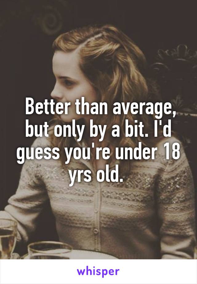  Better than average, but only by a bit. I'd guess you're under 18 yrs old. 