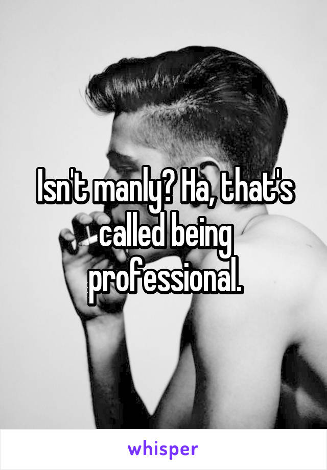 Isn't manly? Ha, that's called being professional.