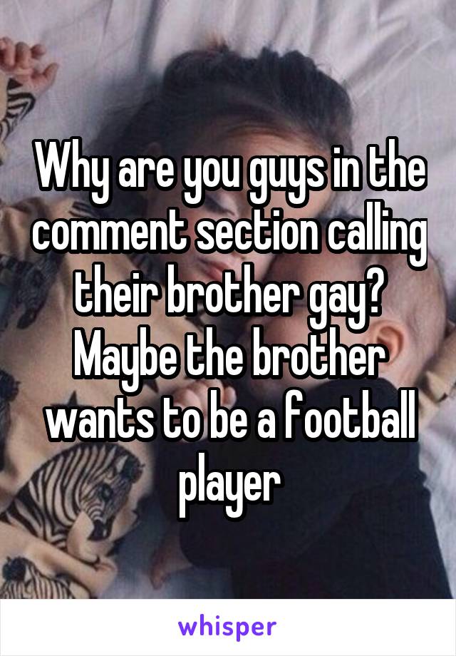 Why are you guys in the comment section calling their brother gay? Maybe the brother wants to be a football player