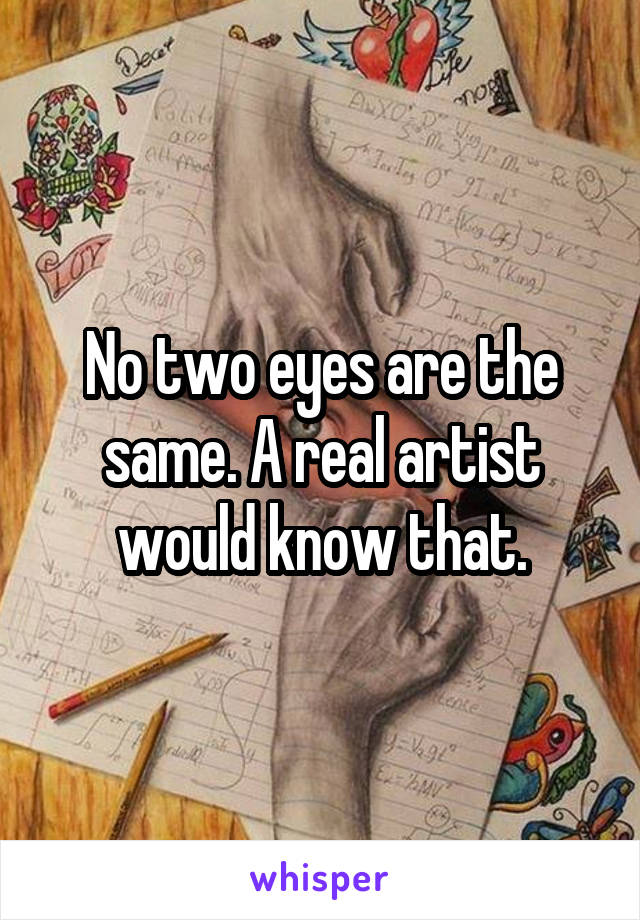 No two eyes are the same. A real artist would know that.