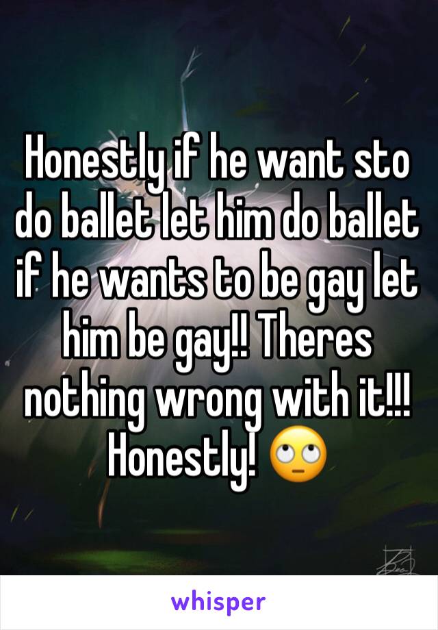 Honestly if he want sto do ballet let him do ballet if he wants to be gay let him be gay!! Theres nothing wrong with it!!! Honestly! 🙄