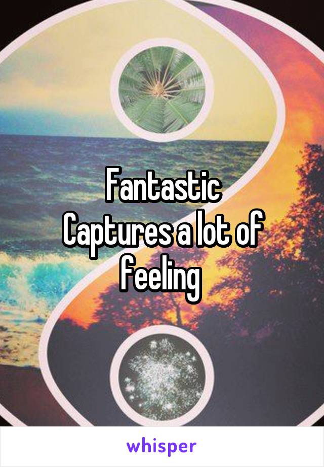 Fantastic
Captures a lot of feeling 