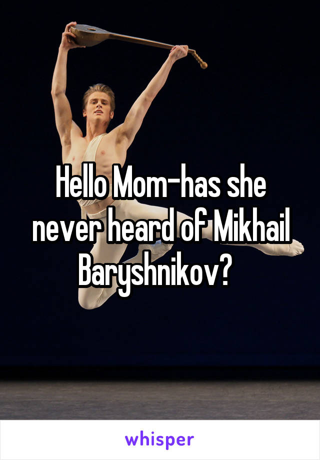 Hello Mom-has she never heard of Mikhail Baryshnikov?  