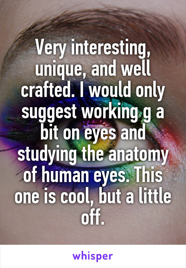 Very interesting, unique, and well crafted. I would only suggest working g a bit on eyes and studying the anatomy of human eyes. This one is cool, but a little off.