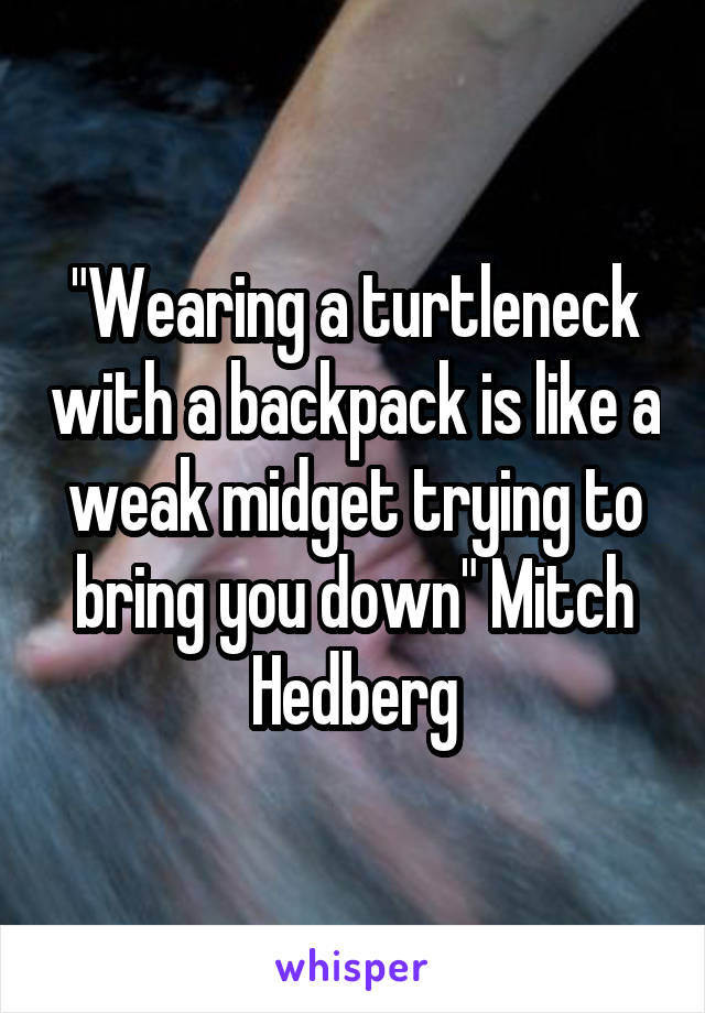 "Wearing a turtleneck with a backpack is like a weak midget trying to bring you down" Mitch Hedberg