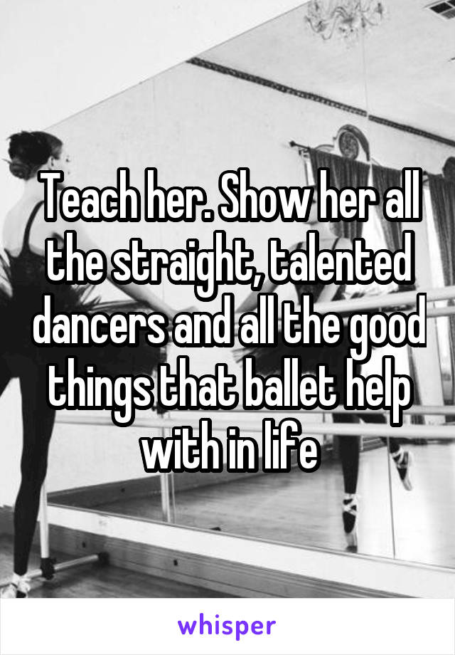 Teach her. Show her all the straight, talented dancers and all the good things that ballet help with in life