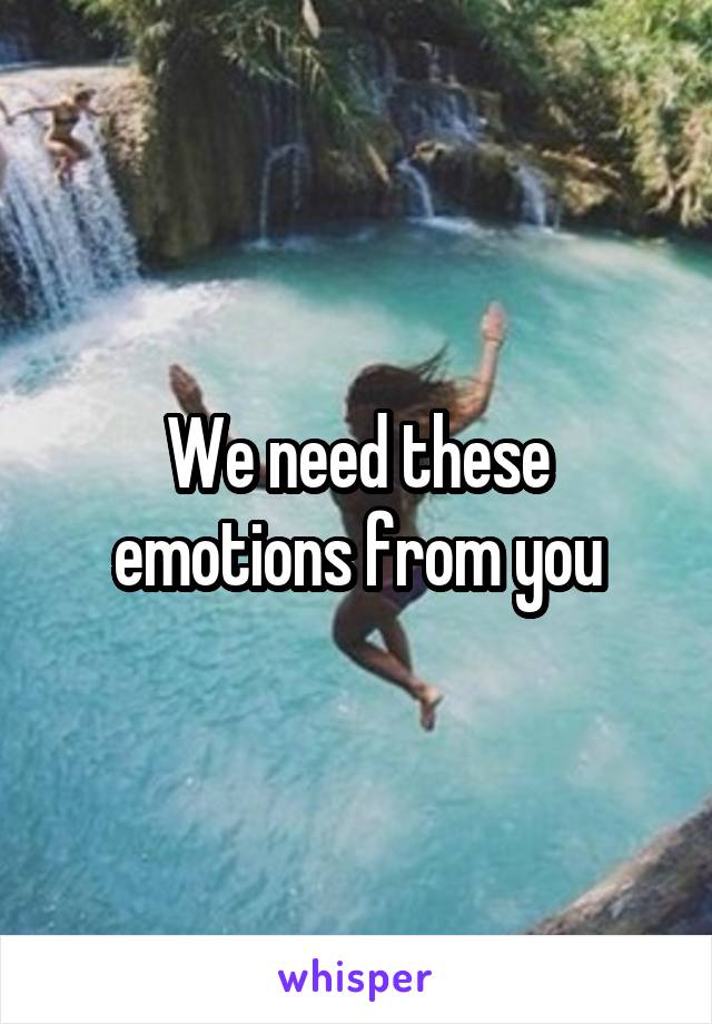 We need these emotions from you