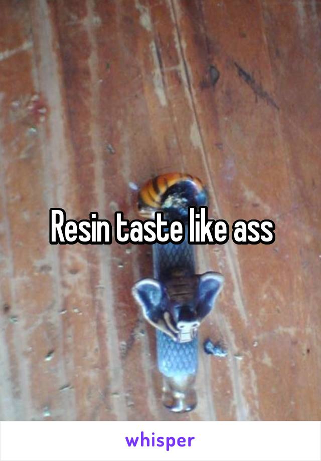 Resin taste like ass