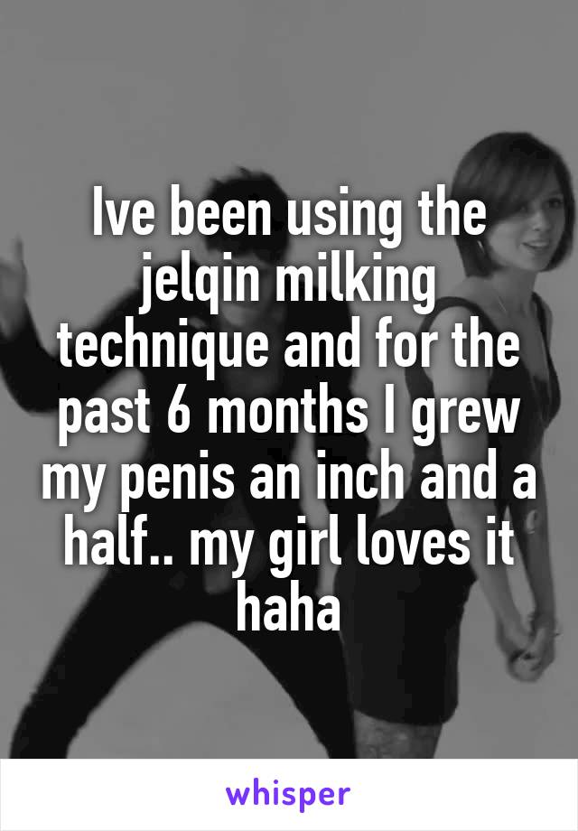 Ive been using the jelqin milking technique and for the past 6 months I grew my penis an inch and a half.. my girl loves it haha