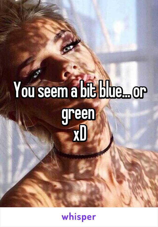 You seem a bit blue... or green 
xD