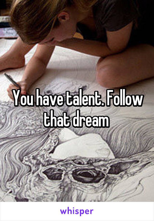 You have talent. Follow that dream 