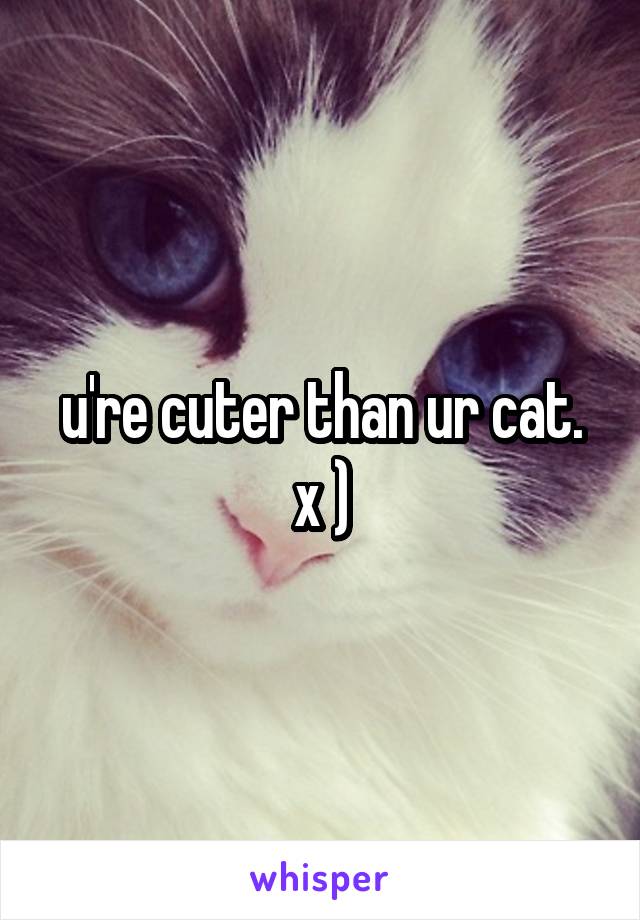 u're cuter than ur cat.
x )