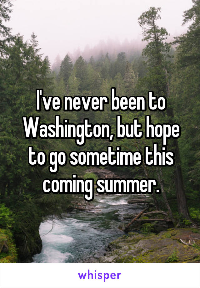 I've never been to Washington, but hope to go sometime this coming summer.