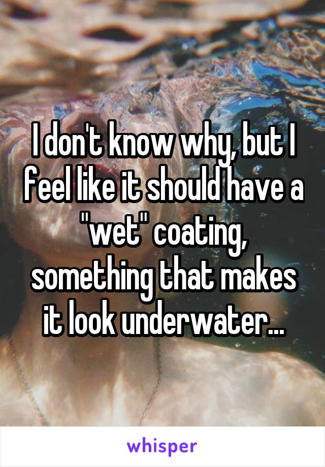 I don't know why, but I feel like it should have a "wet" coating, something that makes it look underwater...