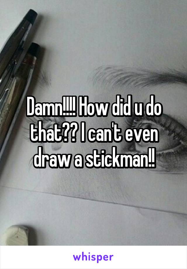 Damn!!!! How did u do that?? I can't even draw a stickman!!