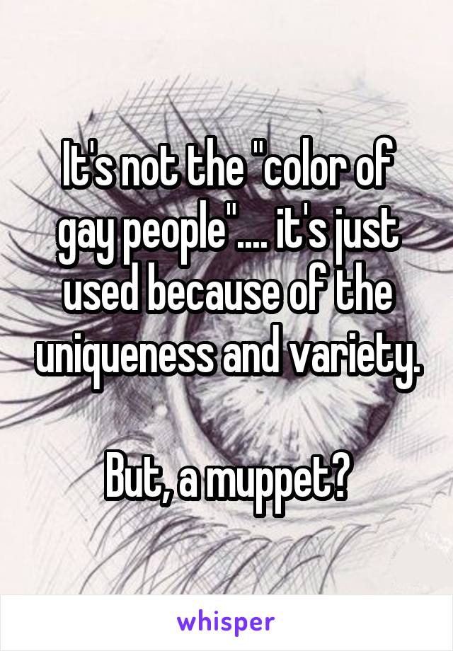 It's not the "color of gay people".... it's just used because of the uniqueness and variety.

But, a muppet?