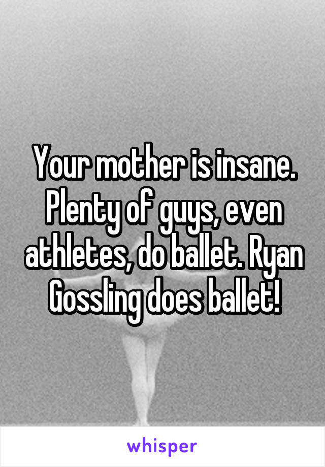 Your mother is insane. Plenty of guys, even athletes, do ballet. Ryan Gossling does ballet!