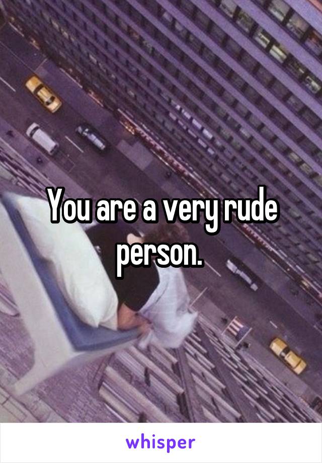 You are a very rude person. 