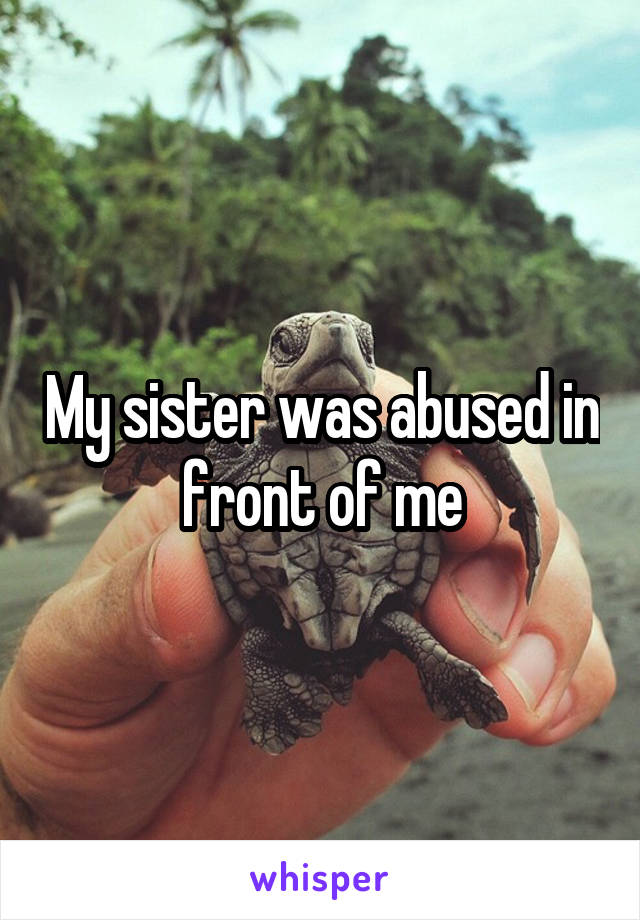 My sister was abused in front of me