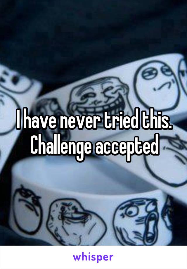 I have never tried this. Challenge accepted