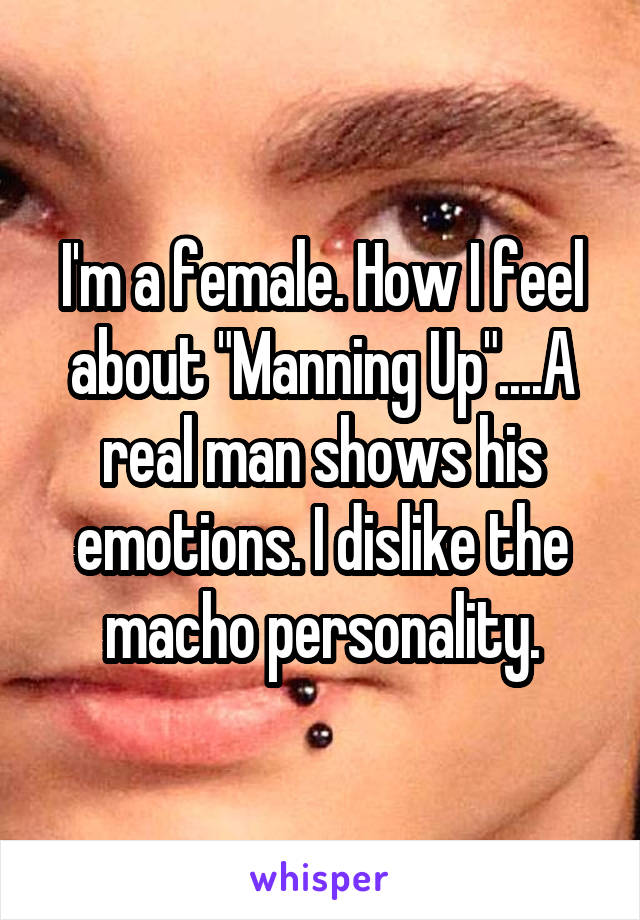 I'm a female. How I feel about "Manning Up"....A real man shows his emotions. I dislike the macho personality.