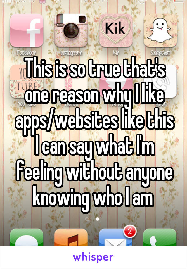 This is so true that's one reason why I like apps/websites like this I can say what I'm feeling without anyone knowing who I am 