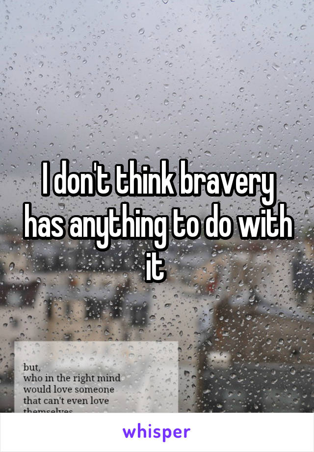 I don't think bravery has anything to do with it 