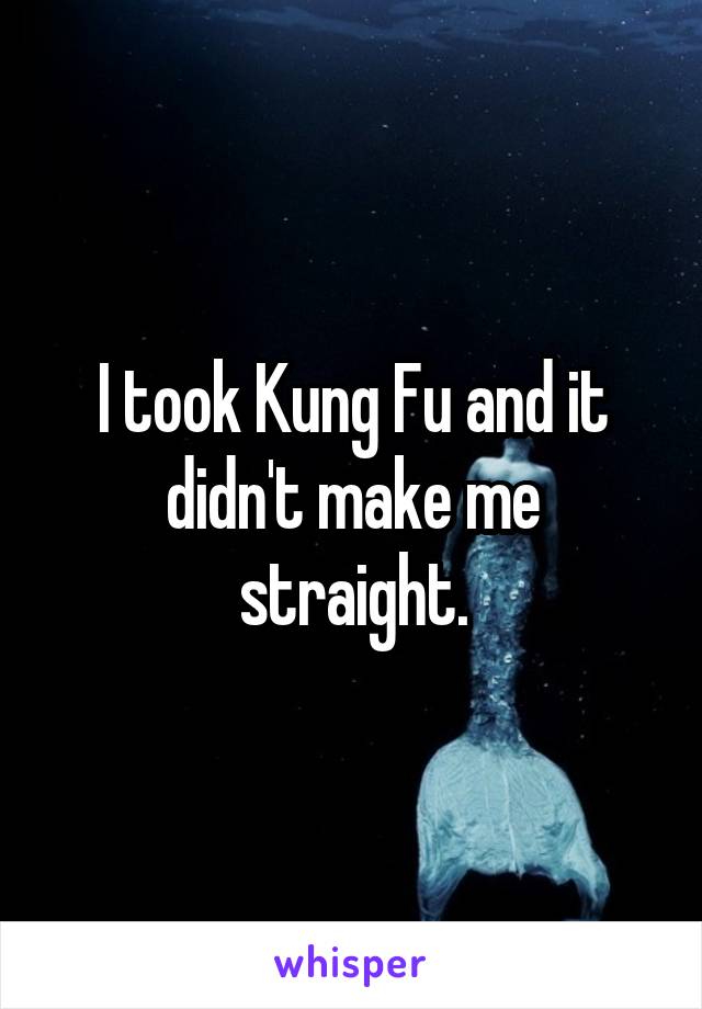 I took Kung Fu and it didn't make me straight.