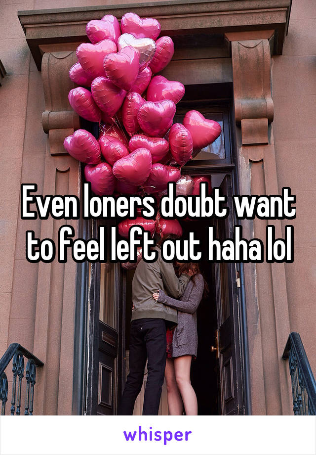 Even loners doubt want to feel left out haha lol