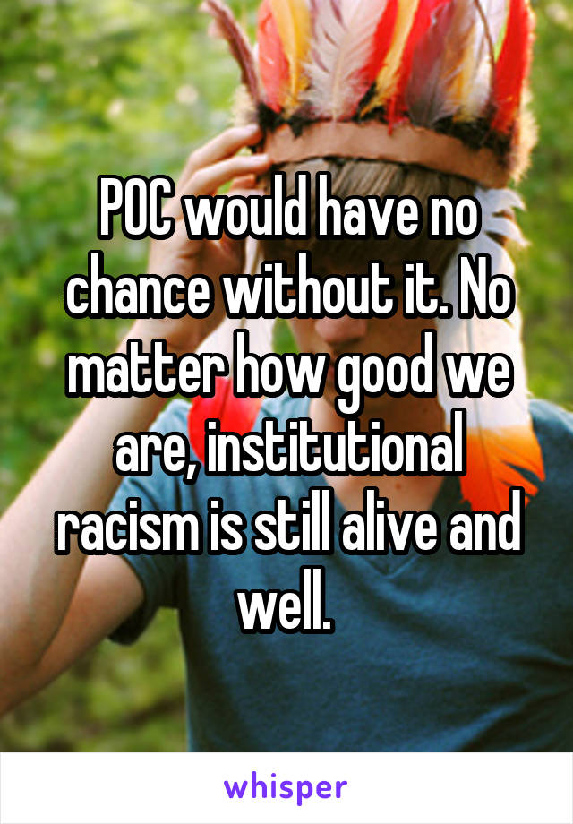 POC would have no chance without it. No matter how good we are, institutional racism is still alive and well. 