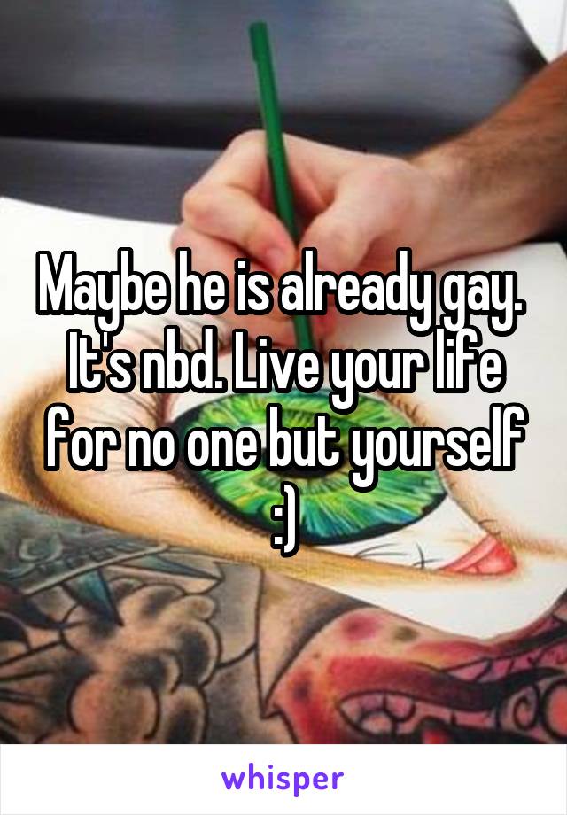 Maybe he is already gay.  It's nbd. Live your life for no one but yourself :)