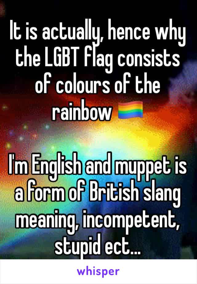 It is actually, hence why the LGBT flag consists of colours of the rainbow 🏳️‍🌈

I'm English and muppet is a form of British slang meaning, incompetent, stupid ect...