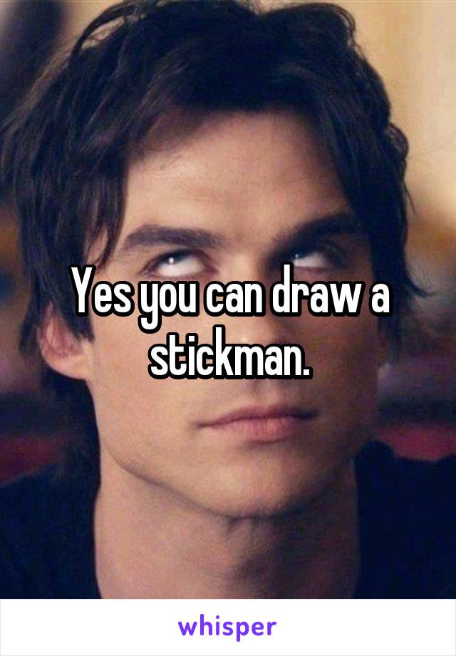 Yes you can draw a stickman.